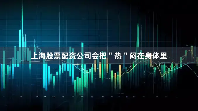 上海股票配资公司会把＂热＂闷在身体里