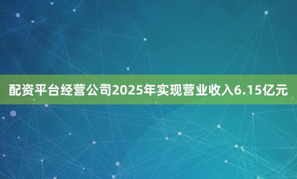 配资平台经营公司2025年实现营业收入6.15亿元