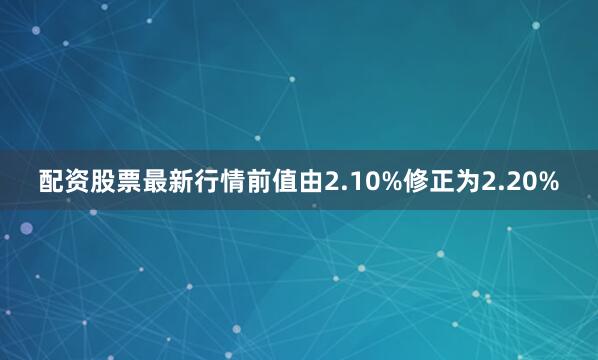 配资股票最新行情前值由2.10%修正为2.20%