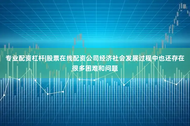 专业配资杠杆|股票在线配资公司经济社会发展过程中也还存在很多困难和问题