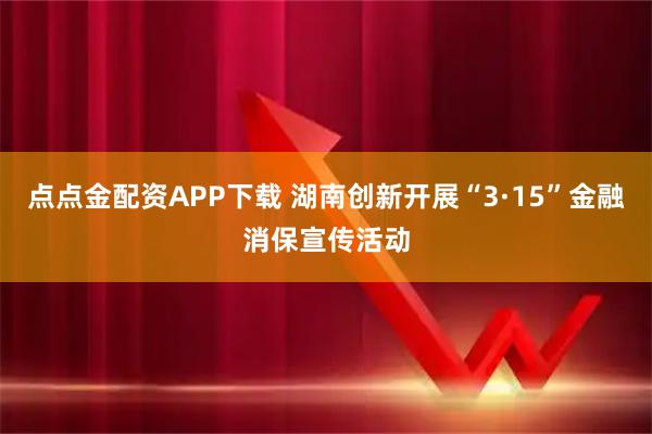点点金配资APP下载 湖南创新开展“3·15”金融消保宣传活动