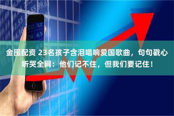 金囤配资 23名孩子含泪唱响爱国歌曲，句句戳心听哭全网：他们记不住，但我们要记住！