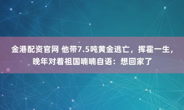 金港配资官网 他带7.5吨黄金逃亡，挥霍一生，晚年对着祖国喃喃自语：想回家了