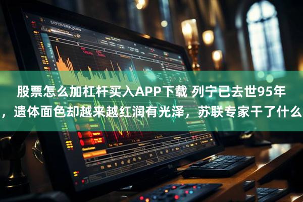 股票怎么加杠杆买入APP下载 列宁已去世95年，遗体面色却越来越红润有光泽，苏联专家干了什么