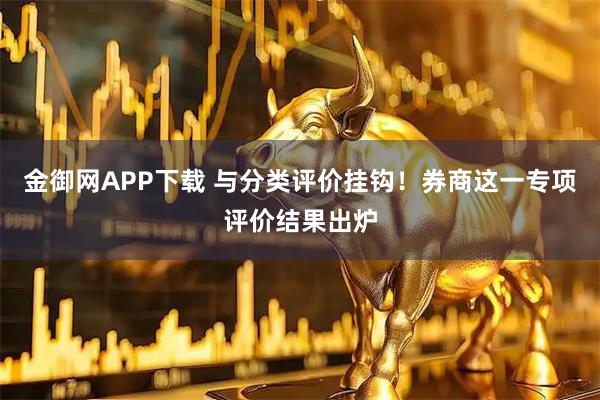 金御网APP下载 与分类评价挂钩！券商这一专项评价结果出炉