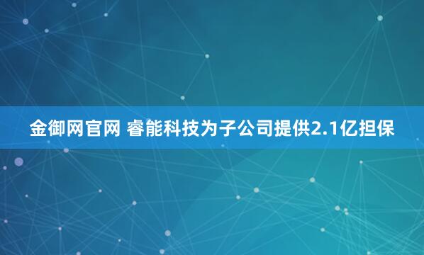 金御网官网 睿能科技为子公司提供2.1亿担保