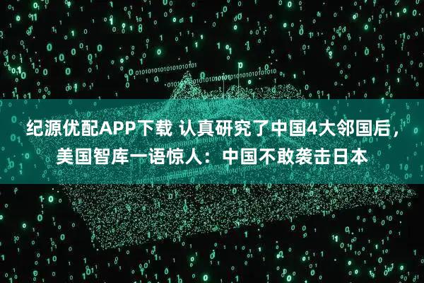 纪源优配APP下载 认真研究了中国4大邻国后，美国智库一语惊人：中国不敢袭击日本