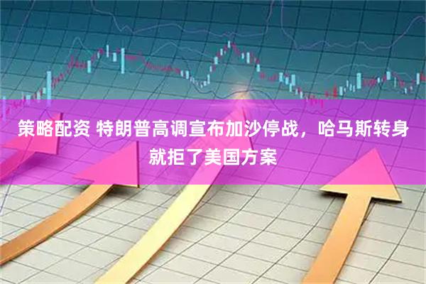 策略配资 特朗普高调宣布加沙停战，哈马斯转身就拒了美国方案