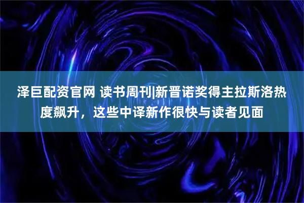 泽巨配资官网 读书周刊|新晋诺奖得主拉斯洛热度飙升，这些中译新作很快与读者见面