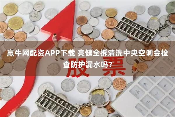 赢牛网配资APP下载 亮健全拆清洗中央空调会检查防护漏水吗？