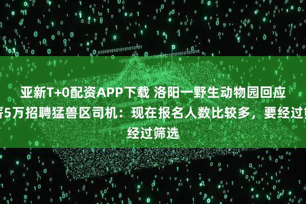 亚新T+0配资APP下载 洛阳一野生动物园回应月薪5万招聘猛兽区司机：现在报名人数比较多，要经过筛选