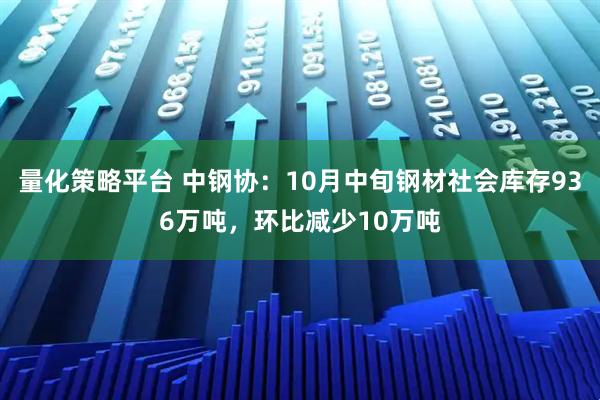 量化策略平台 中钢协：10月中旬钢材社会库存936万吨，环比减少10万吨