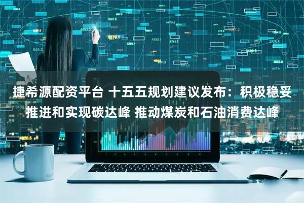 捷希源配资平台 十五五规划建议发布：积极稳妥推进和实现碳达峰 推动煤炭和石油消费达峰