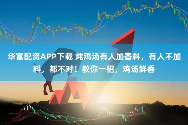 华富配资APP下载 炖鸡汤有人加香料，有人不加料，都不对！教你一招，鸡汤鲜香