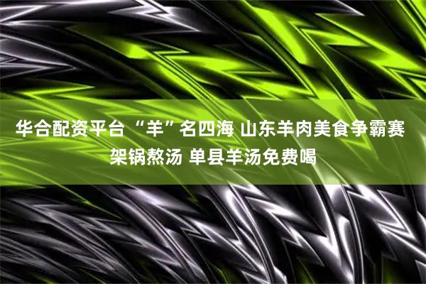 华合配资平台 “羊”名四海 山东羊肉美食争霸赛 架锅熬汤 单县羊汤免费喝
