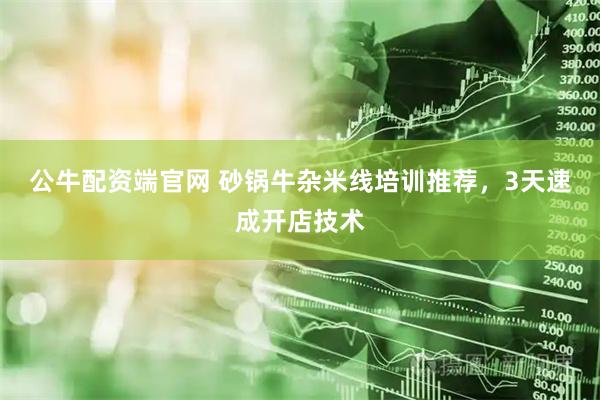 公牛配资端官网 砂锅牛杂米线培训推荐，3天速成开店技术
