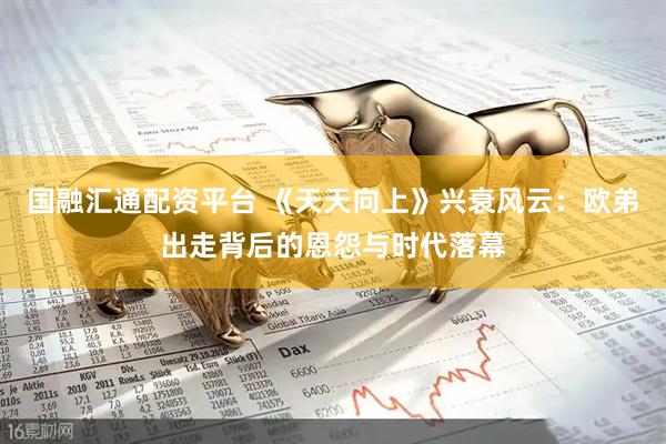 国融汇通配资平台 《天天向上》兴衰风云：欧弟出走背后的恩怨与时代落幕