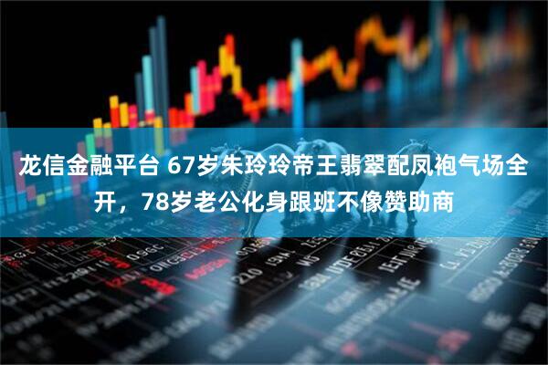 龙信金融平台 67岁朱玲玲帝王翡翠配凤袍气场全开，78岁老公化身跟班不像赞助商