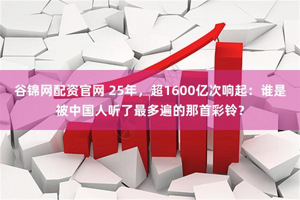 谷锦网配资官网 25年，超1600亿次响起：谁是被中国人听了最多遍的那首彩铃？