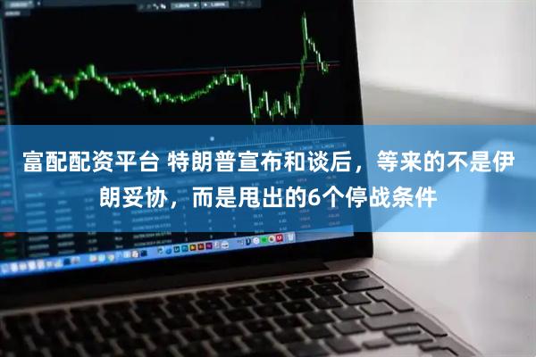 富配配资平台 特朗普宣布和谈后，等来的不是伊朗妥协，而是甩出的6个停战条件
