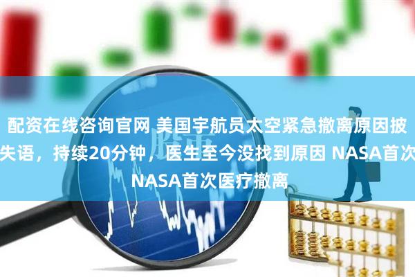 配资在线咨询官网 美国宇航员太空紧急撤离原因披露：突然失语，持续20分钟，医生至今没找到原因 NASA首次医疗撤离