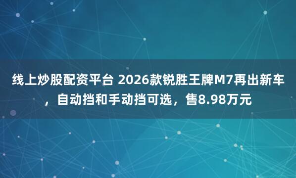 线上炒股配资平台 2026款锐胜王牌M7再出新车，自动挡和手动挡可选，售8.98万元