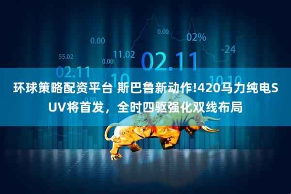 环球策略配资平台 斯巴鲁新动作!420马力纯电SUV将首发，全时四驱强化双线布局