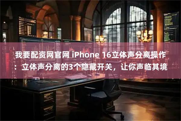 我要配资网官网 iPhone 16立体声分离操作：立体声分离的3个隐藏开关，让你声临其境
