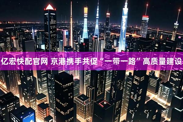 亿宏快配官网 京港携手共促“一带一路”高质量建设