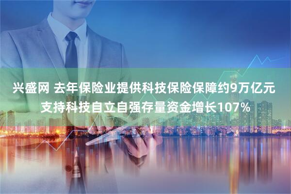 兴盛网 去年保险业提供科技保险保障约9万亿元 支持科技自立自强存量资金增长107%