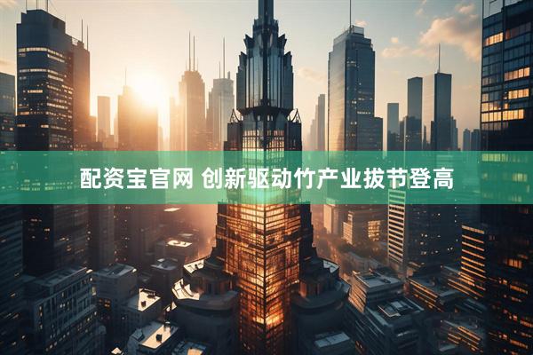 配资宝官网 创新驱动竹产业拔节登高