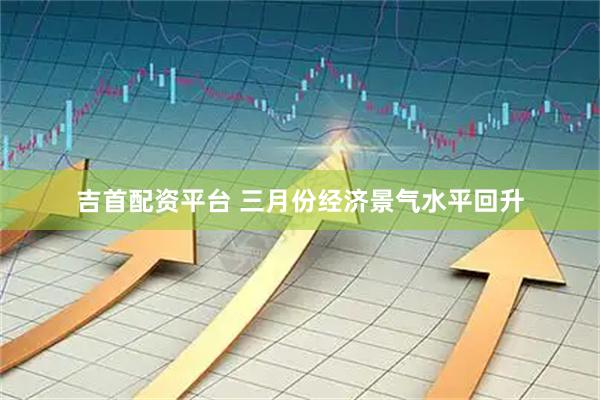 吉首配资平台 三月份经济景气水平回升