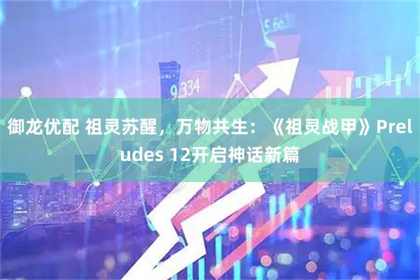 御龙优配 祖灵苏醒，万物共生：《祖灵战甲》Preludes 12开启神话新篇