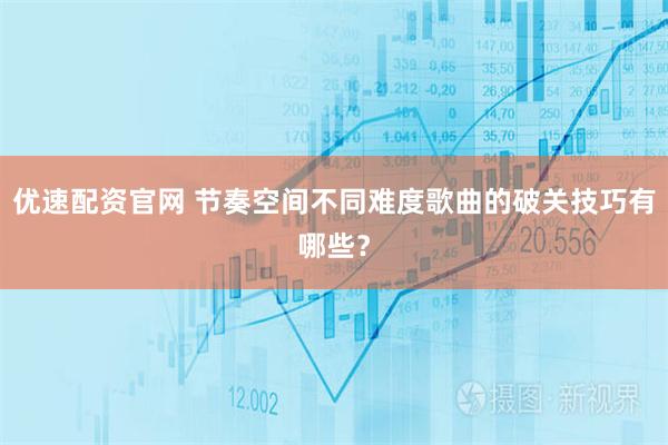优速配资官网 节奏空间不同难度歌曲的破关技巧有哪些？