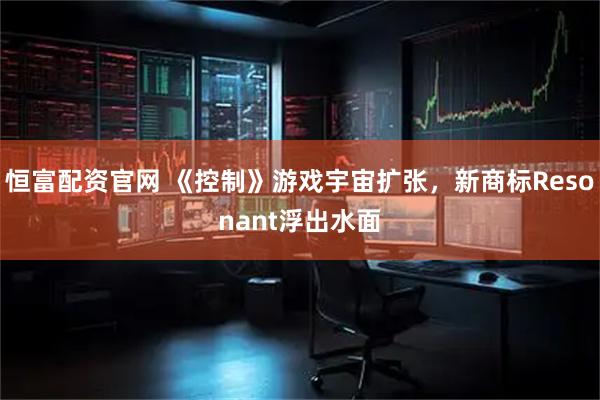 恒富配资官网 《控制》游戏宇宙扩张，新商标Resonant浮出水面