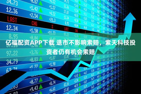 亿福配资APP下载 退市不影响索赔，紫天科技投资者仍有机会索赔