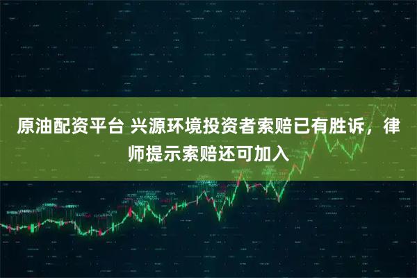 原油配资平台 兴源环境投资者索赔已有胜诉，律师提示索赔还可加入