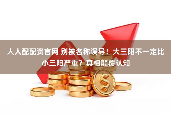 人人配配资官网 别被名称误导！大三阳不一定比小三阳严重？真相颠覆认知