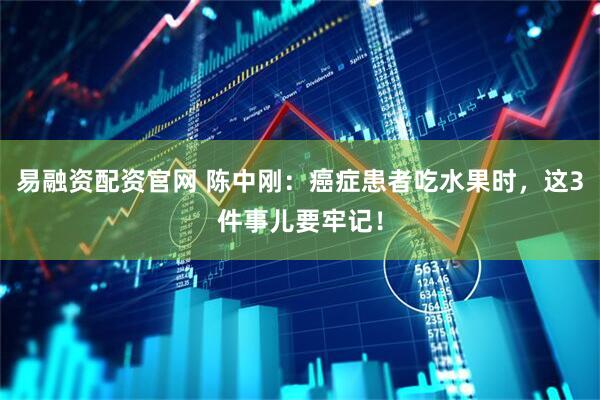 易融资配资官网 陈中刚：癌症患者吃水果时，这3件事儿要牢记！