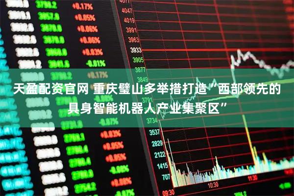天盈配资官网 重庆璧山多举措打造“西部领先的具身智能机器人产业集聚区”