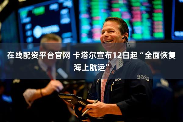 在线配资平台官网 卡塔尔宣布12日起“全面恢复海上航运”
