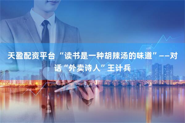 天盈配资平台 “读书是一种胡辣汤的味道”——对话“外卖诗人”王计兵