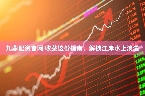 九鼎配资官网 收藏这份指南，解锁江岸水上浪漫