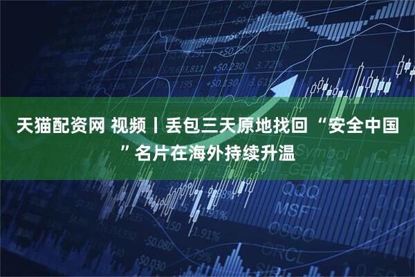 天猫配资网 视频丨丢包三天原地找回 “安全中国”名片在海外持续升温