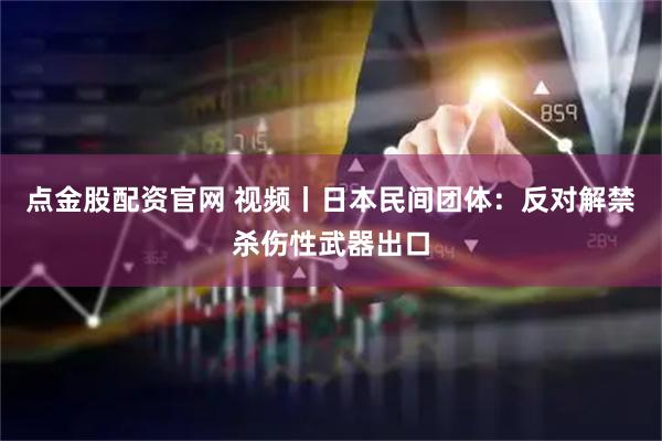 点金股配资官网 视频丨日本民间团体：反对解禁杀伤性武器出口