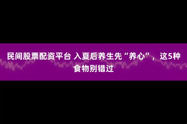 民间股票配资平台 入夏后养生先“养心”，这5种食物别错过
