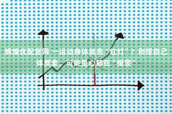辉煌优配官网 一运动身体就亮“红灯”？别怪自己体质差，可能是心肺在“报警”