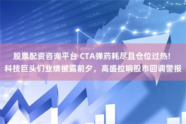 股票配资咨询平台 CTA弹药耗尽且仓位过热! 科技巨头们业绩披露前夕，高盛拉响股市回调警报