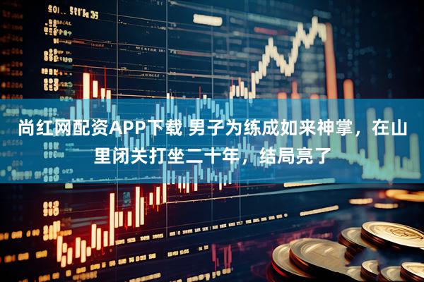 尚红网配资APP下载 男子为练成如来神掌，在山里闭关打坐二十年，结局亮了