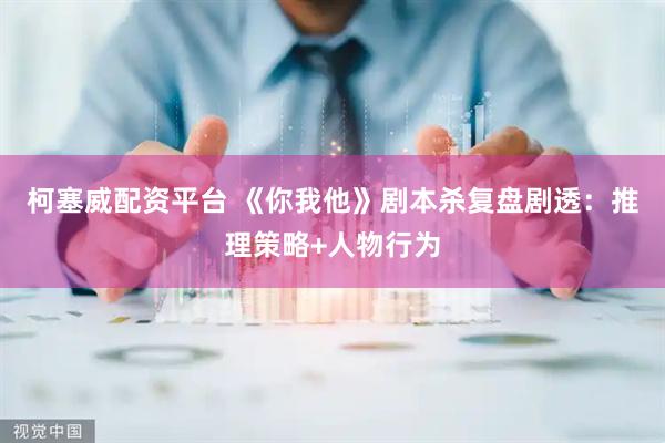 柯塞威配资平台 《你我他》剧本杀复盘剧透：推理策略+人物行为
